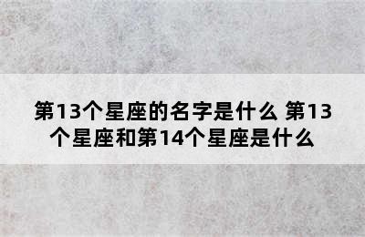 第13个星座的名字是什么 第13个星座和第14个星座是什么